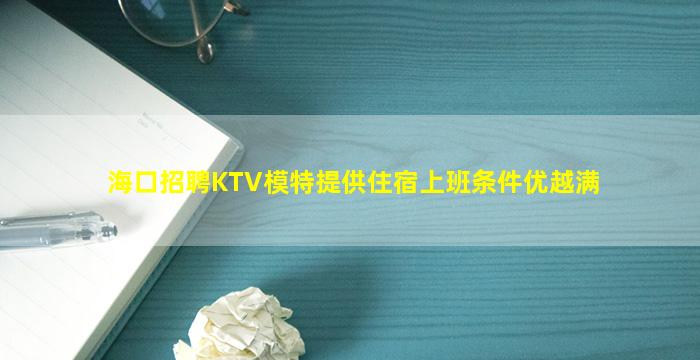 海口招聘KTV模特提供住宿上班条件优越满